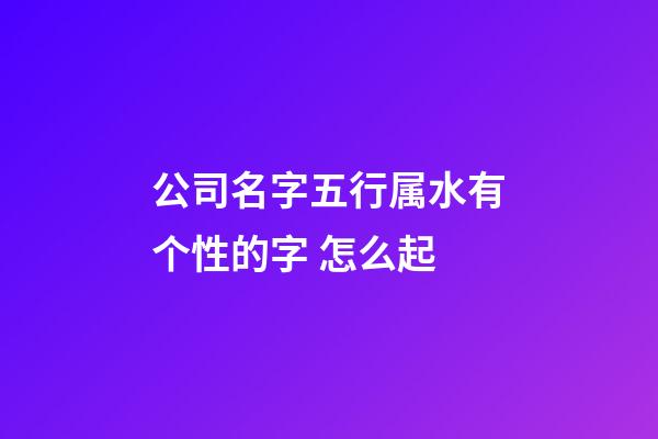 公司名字五行属水有个性的字 怎么起-第1张-公司起名-玄机派